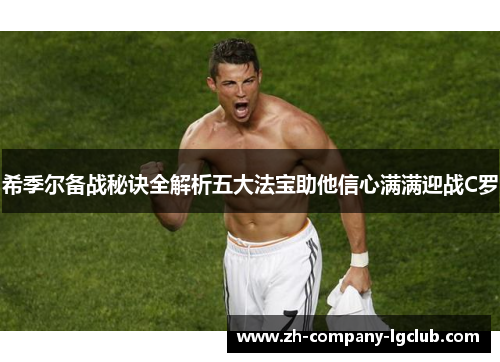 希季尔备战秘诀全解析五大法宝助他信心满满迎战C罗