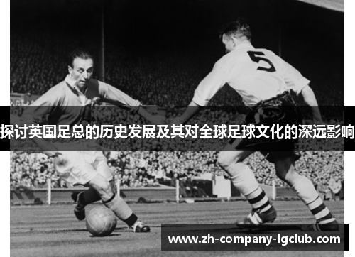 探讨英国足总的历史发展及其对全球足球文化的深远影响