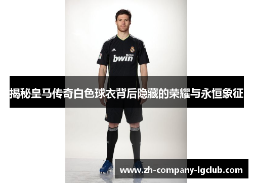 揭秘皇马传奇白色球衣背后隐藏的荣耀与永恒象征