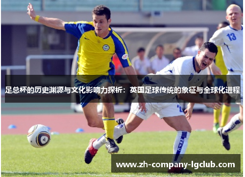 足总杯的历史渊源与文化影响力探析：英国足球传统的象征与全球化进程