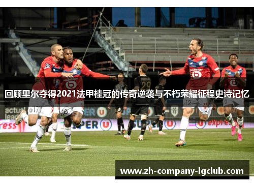 回顾里尔夺得2021法甲桂冠的传奇逆袭与不朽荣耀征程史诗记忆