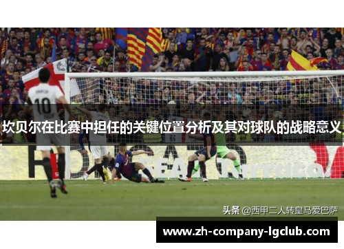 坎贝尔在比赛中担任的关键位置分析及其对球队的战略意义