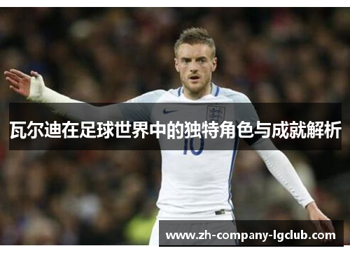 瓦尔迪在足球世界中的独特角色与成就解析