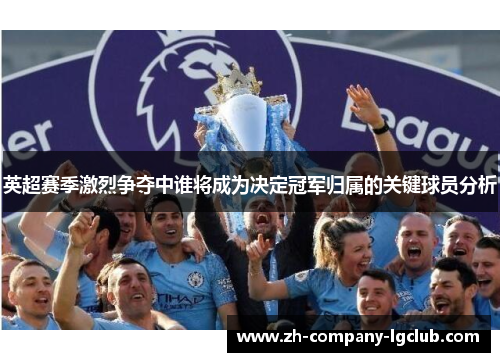 英超赛季激烈争夺中谁将成为决定冠军归属的关键球员分析