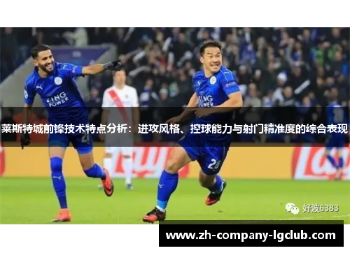 莱斯特城前锋技术特点分析：进攻风格、控球能力与射门精准度的综合表现