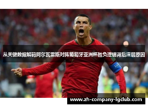 从关键数据解码阿尔瓦雷斯对阵葡萄牙亚洲杯胜负逻辑背后深层原因