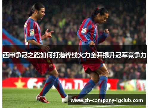西甲争冠之路如何打造锋线火力全开提升冠军竞争力
