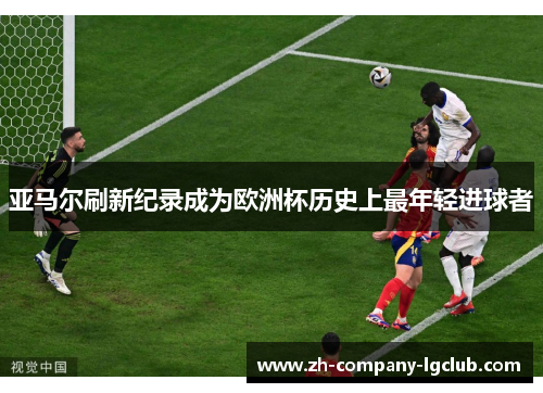 亚马尔刷新纪录成为欧洲杯历史上最年轻进球者