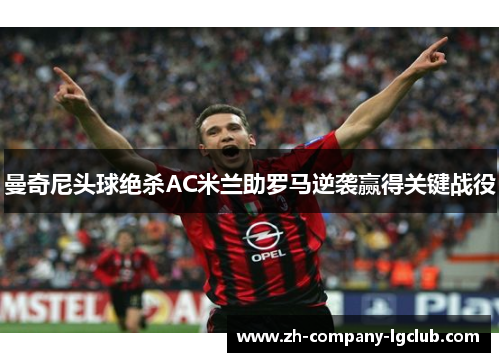 曼奇尼头球绝杀AC米兰助罗马逆袭赢得关键战役