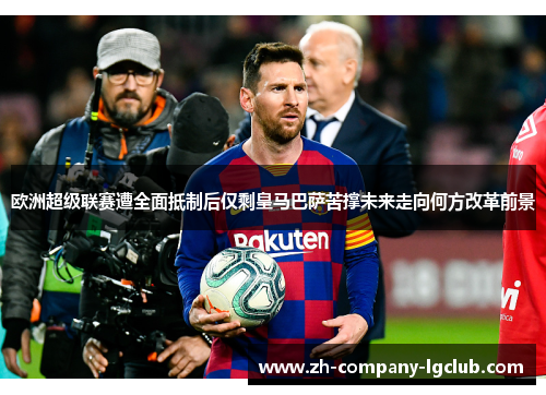 欧洲超级联赛遭全面抵制后仅剩皇马巴萨苦撑未来走向何方改革前景