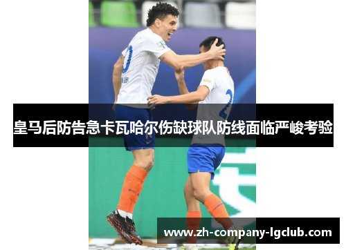 皇马后防告急卡瓦哈尔伤缺球队防线面临严峻考验 皇马后防告急卡瓦哈尔伤缺球队防线面临严峻考验