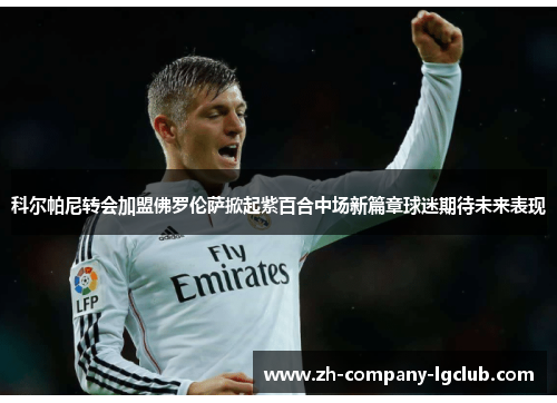 科尔帕尼转会加盟佛罗伦萨掀起紫百合中场新篇章球迷期待未来表现