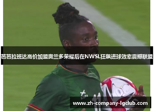 芭芭拉班达高价加盟奥兰多荣耀后在NWSL狂飙进球效率震撼联盟