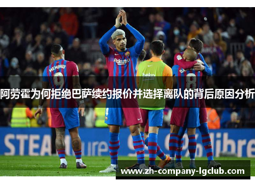 阿劳霍为何拒绝巴萨续约报价并选择离队的背后原因分析