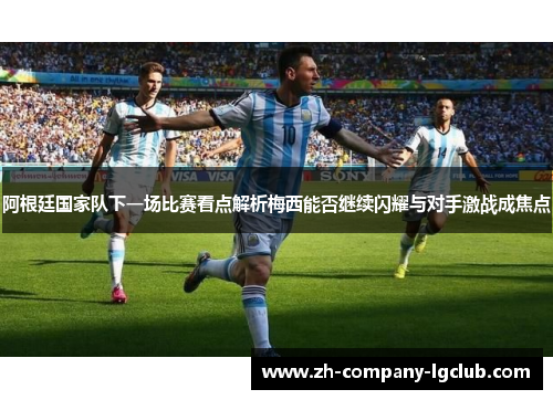 阿根廷国家队下一场比赛看点解析梅西能否继续闪耀与对手激战成焦点